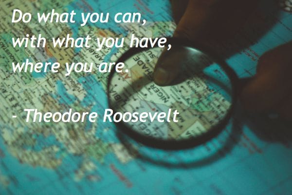 Do what you can, with what you have, where you are. -Theodore Roosevelt